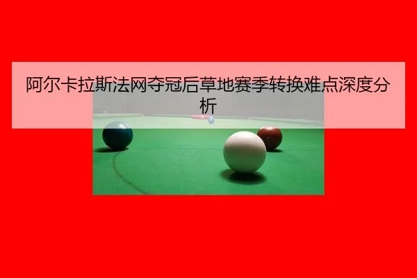 阿尔卡拉斯法网夺冠后草地赛季转换难点深度分析