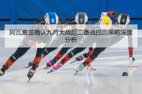 阿瓦雷兹确认九月大战后二番战控距策略深度分析