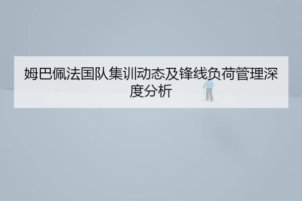 姆巴佩法国队集训动态及锋线负荷管理深度分析